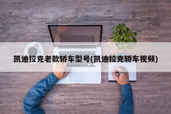 凯迪拉克老款轿车型号(凯迪拉克轿车视频)