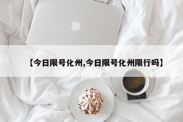 【今日限号化州,今日限号化州限行吗】