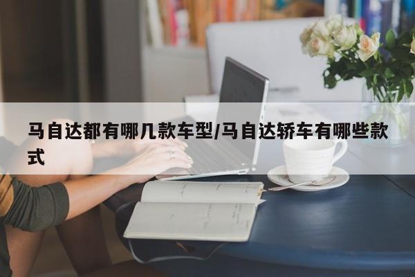 马自达都有哪几款车型/马自达轿车有哪些款式