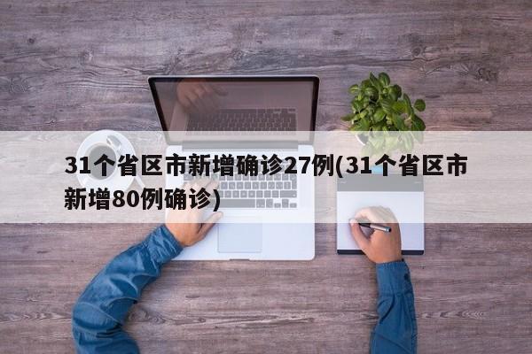 31个省区市新增确诊27例(31个省区市新增80例确诊)