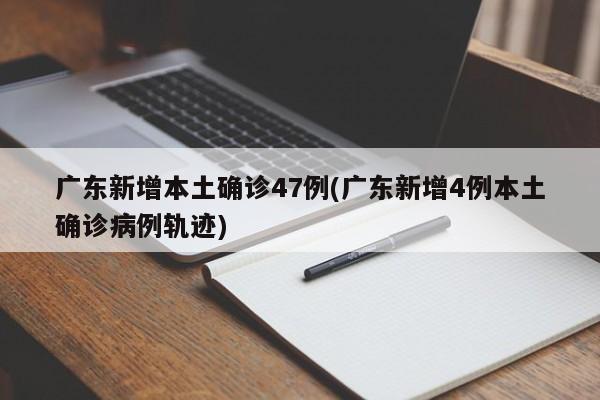 广东新增本土确诊47例(广东新增4例本土确诊病例轨迹)