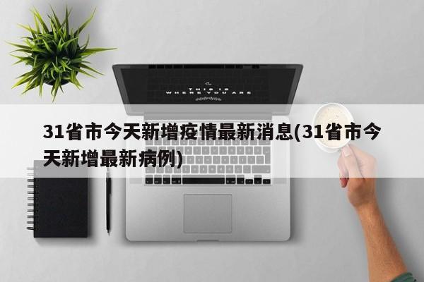 31省市今天新增疫情最新消息(31省市今天新增最新病例)