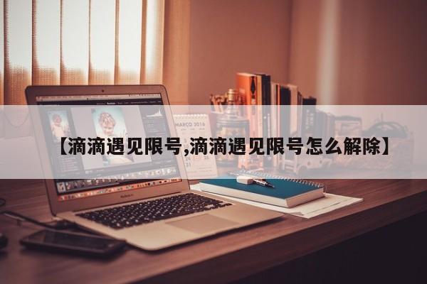 【滴滴遇见限号,滴滴遇见限号怎么解除】