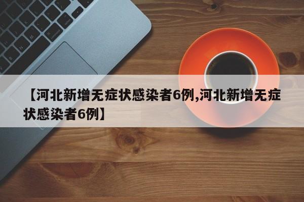 【河北新增无症状感染者6例,河北新增无症状感染者6例】
