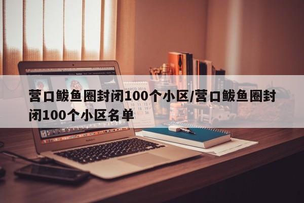 营口鲅鱼圈封闭100个小区/营口鲅鱼圈封闭100个小区名单