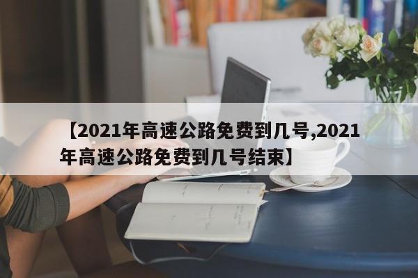【2021年高速公路免费到几号,2021年高速公路免费到几号结束】