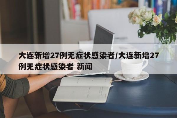 大连新增27例无症状感染者/大连新增27例无症状感染者 新闻