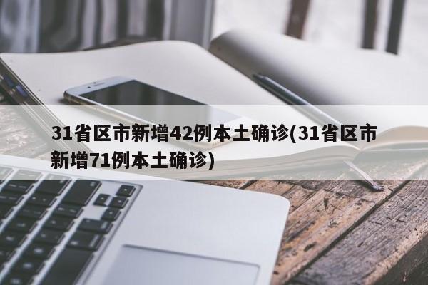 31省区市新增42例本土确诊(31省区市新增71例本土确诊)