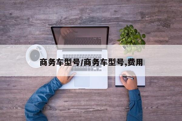 商务车型号/商务车型号,费用