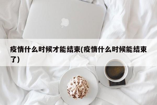 疫情什么时候才能结束(疫情什么时候能结束了)