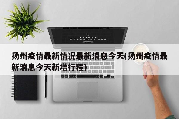 扬州疫情最新情况最新消息今天(扬州疫情最新消息今天新增行程)