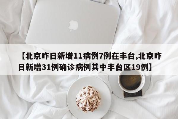 【北京昨日新增11病例7例在丰台,北京昨日新增31例确诊病例其中丰台区19例】