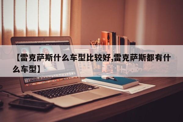 【雷克萨斯什么车型比较好,雷克萨斯都有什么车型】