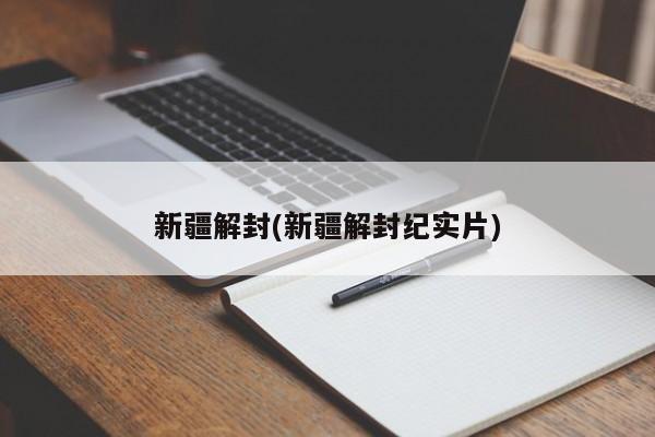 新疆解封(新疆解封纪实片)