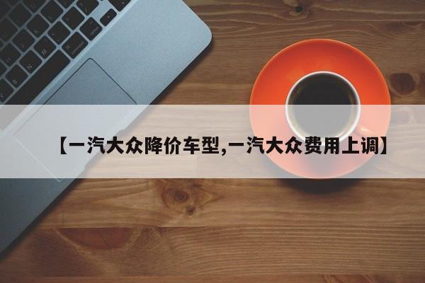 【一汽大众降价车型,一汽大众费用上调】