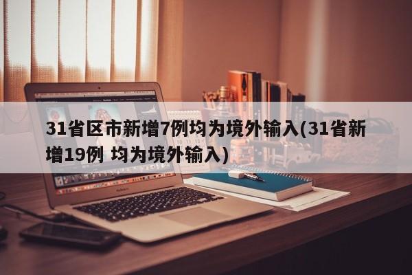 31省区市新增7例均为境外输入(31省新增19例 均为境外输入)