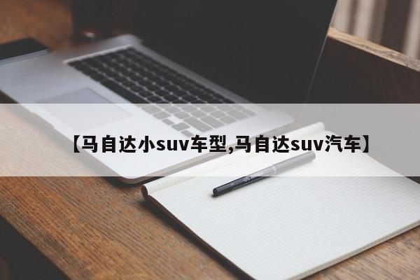 【马自达小suv车型,马自达suv汽车】