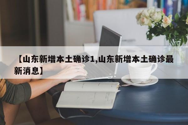 【山东新增本土确诊1,山东新增本土确诊最新消息】