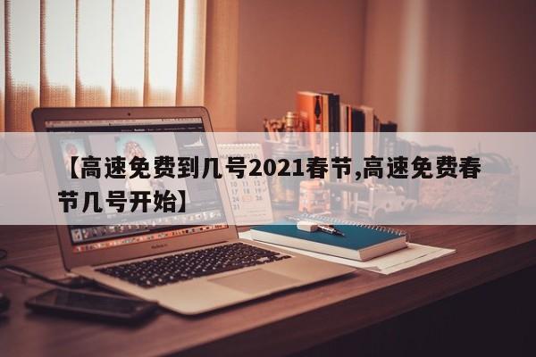 【高速免费到几号2021春节,高速免费春节几号开始】