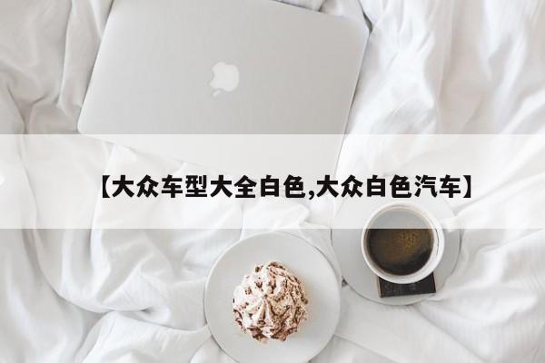 【大众车型大全白色,大众白色汽车】