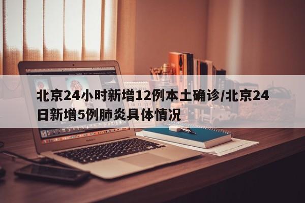 北京24小时新增12例本土确诊/北京24日新增5例肺炎具体情况