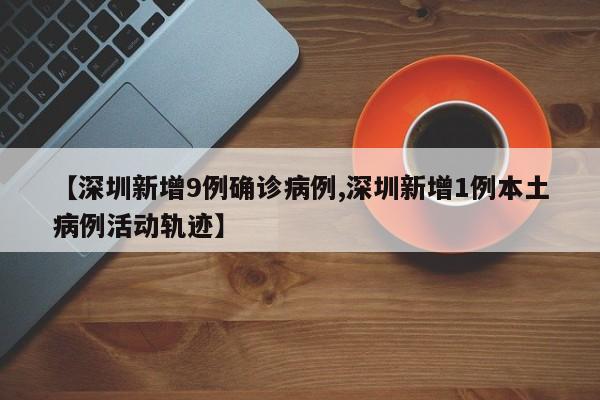 【深圳新增9例确诊病例,深圳新增1例本土病例活动轨迹】