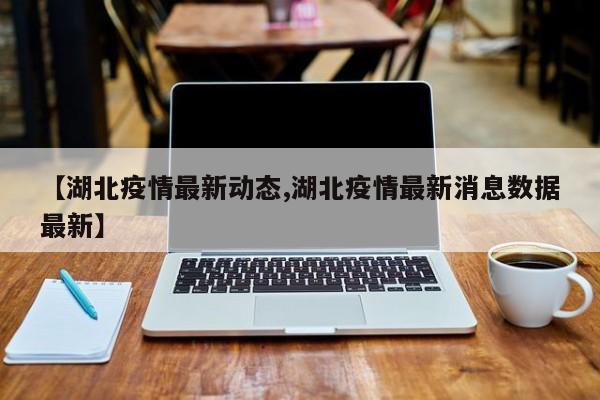 【湖北疫情最新动态,湖北疫情最新消息数据最新】