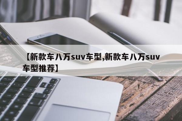 【新款车八万suv车型,新款车八万suv车型推荐】