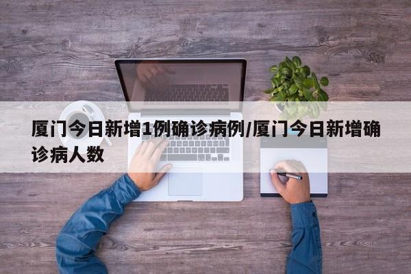 厦门今日新增1例确诊病例/厦门今日新增确诊病人数