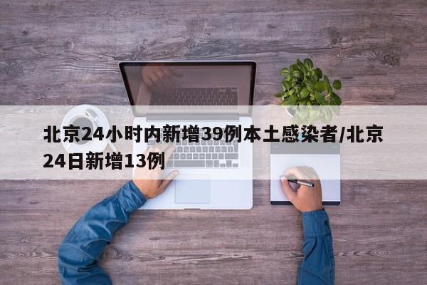北京24小时内新增39例本土感染者/北京24日新增13例