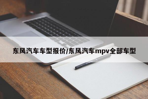东风汽车车型报价/东风汽车mpv全部车型