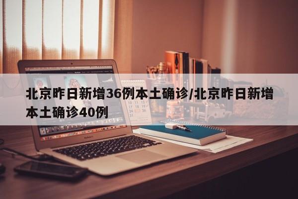 北京昨日新增36例本土确诊/北京昨日新增本土确诊40例