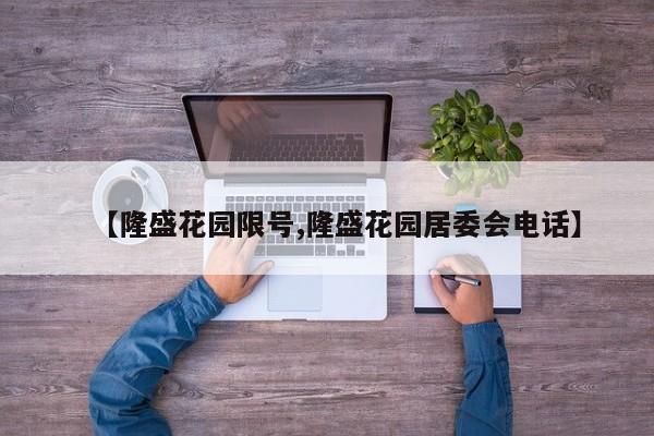 【隆盛花园限号,隆盛花园居委会电话】