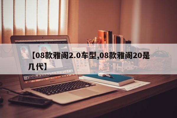 【08款雅阁2.0车型,08款雅阁20是几代】