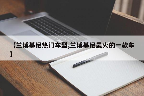 【兰博基尼热门车型,兰博基尼最火的一款车】
