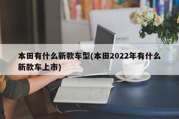 本田有什么新款车型(本田2022年有什么新款车上市)