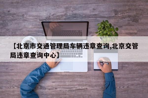【北京市交通管理局车辆违章查询,北京交管局违章查询中心】