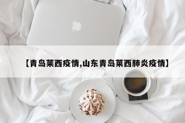 【青岛莱西疫情,山东青岛莱西肺炎疫情】
