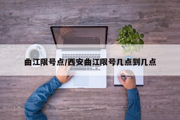 曲江限号点/西安曲江限号几点到几点