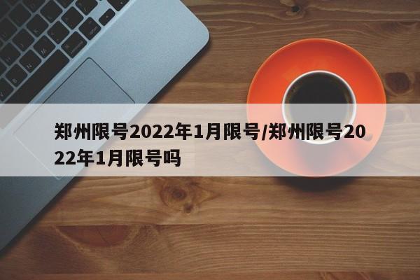 郑州限号2022年1月限号/郑州限号2022年1月限号吗