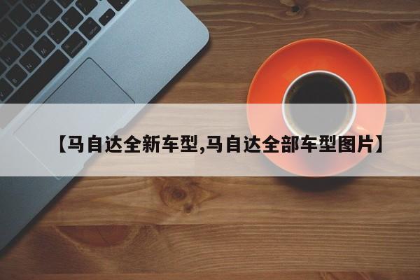 【马自达全新车型,马自达全部车型图片】