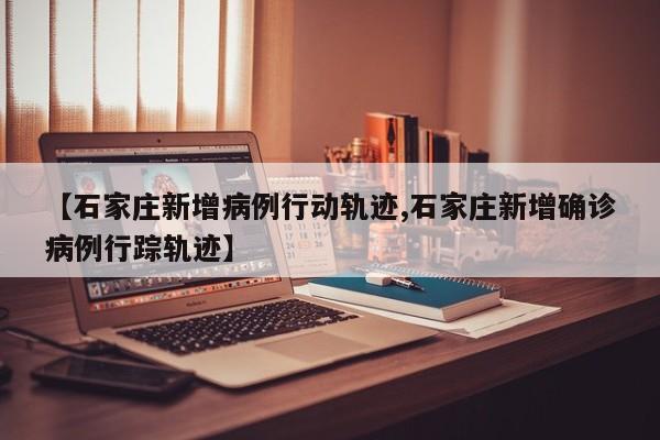 【石家庄新增病例行动轨迹,石家庄新增确诊病例行踪轨迹】