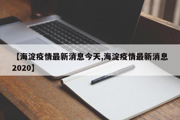 【海淀疫情最新消息今天,海淀疫情最新消息2020】