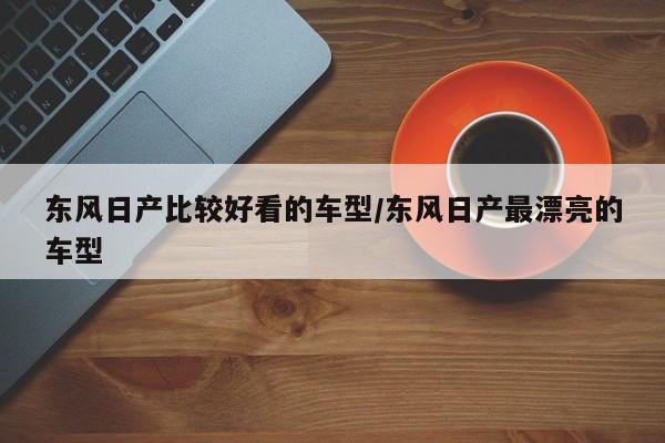东风日产比较好看的车型/东风日产最漂亮的车型