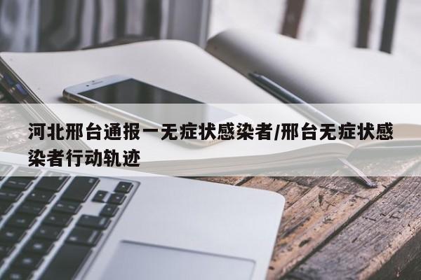河北邢台通报一无症状感染者/邢台无症状感染者行动轨迹