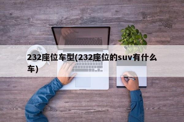 232座位车型(232座位的suv有什么车)