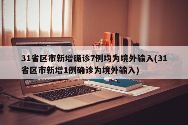 31省区市新增确诊7例均为境外输入(31省区市新增1例确诊为境外输入)