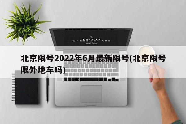 北京限号2022年6月最新限号(北京限号限外地车吗)