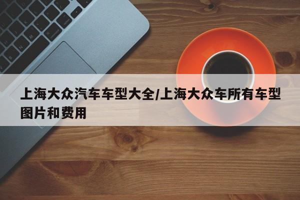 上海大众汽车车型大全/上海大众车所有车型图片和费用