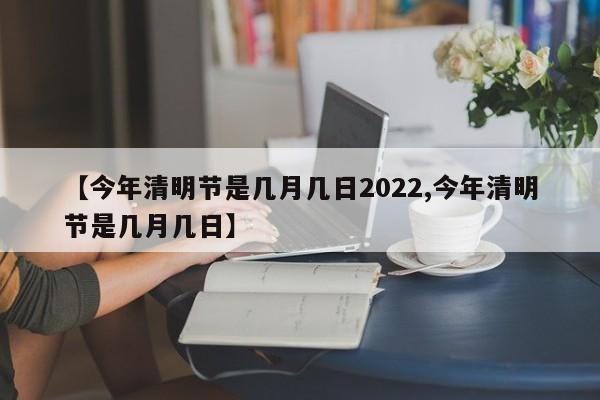 【今年清明节是几月几日2022,今年清明节是几月几日】